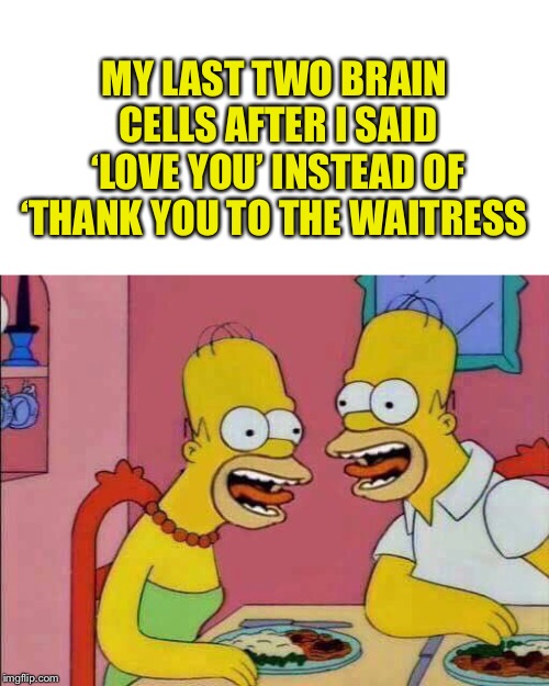 MY LAST TWO BRAIN CELLS AFTER I SAID ‘LOVE YOU’ INSTEAD OF ‘THANK YOU TO THE WAITRESS | image tagged in blank white template,my last two brain cells | made w/ Imgflip meme maker