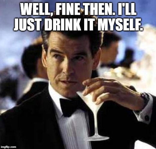 James Bond | WELL, FINE THEN. I'LL JUST DRINK IT MYSELF. | image tagged in james bond | made w/ Imgflip meme maker