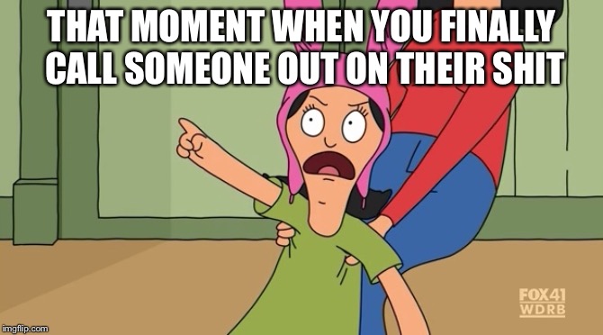 Louise belcher bobs burgers | THAT MOMENT WHEN YOU FINALLY CALL SOMEONE OUT ON THEIR SHIT | image tagged in louise belcher bobs burgers | made w/ Imgflip meme maker