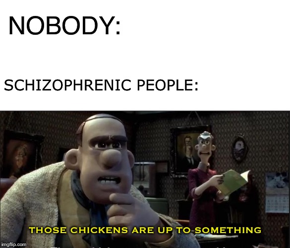NOBODY:; SCHIZOPHRENIC PEOPLE:; THOSE CHICKENS ARE UP TO SOMETHING | image tagged in blank white template,those chickens are up to something | made w/ Imgflip meme maker