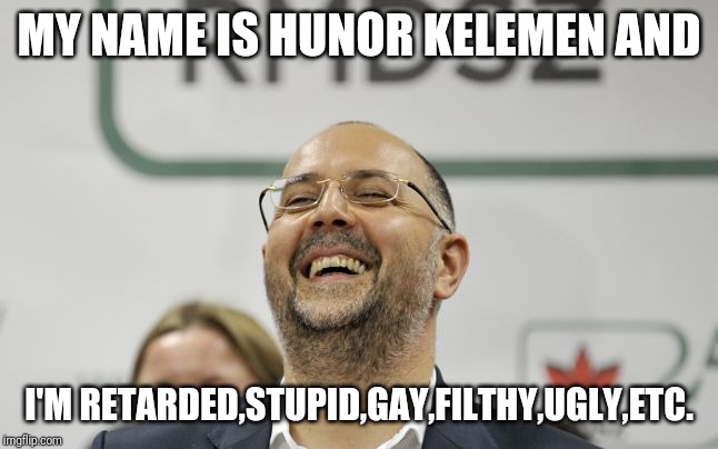 Meet Kelemen Hunor | MY NAME IS HUNOR KELEMEN AND; I'M RETARDED,STUPID,GAY,FILTHY,UGLY,ETC. | image tagged in memes,funny,funny memes,romania,hungary | made w/ Imgflip meme maker