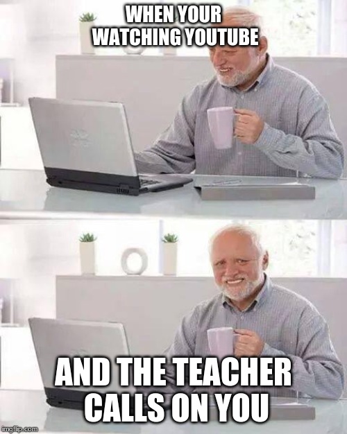 Hide the Pain Harold Meme | WHEN YOUR WATCHING YOUTUBE; AND THE TEACHER CALLS ON YOU | image tagged in memes,hide the pain harold | made w/ Imgflip meme maker