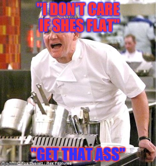 Chef Gordon Ramsay | "I DON'T CARE IF SHES FLAT"; "GET THAT ASS" | image tagged in memes,chef gordon ramsay | made w/ Imgflip meme maker