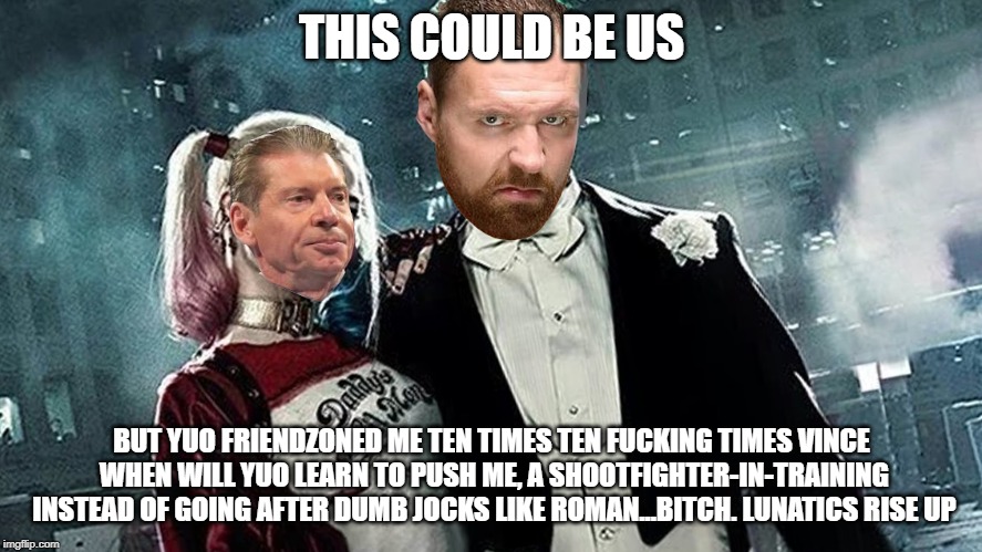 THIS COULD BE US; BUT YUO FRIENDZONED ME TEN TIMES TEN FUCKING TIMES VINCE WHEN WILL YUO LEARN TO PUSH ME, A SHOOTFIGHTER-IN-TRAINING INSTEAD OF GOING AFTER DUMB JOCKS LIKE ROMAN...BITCH. LUNATICS RISE UP | image tagged in SCJerk | made w/ Imgflip meme maker