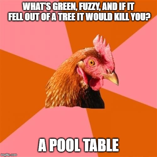 Anti Joke Chicken Meme | WHAT'S GREEN, FUZZY, AND IF IT FELL OUT OF A TREE IT WOULD KILL YOU? A POOL TABLE | image tagged in memes,anti joke chicken | made w/ Imgflip meme maker