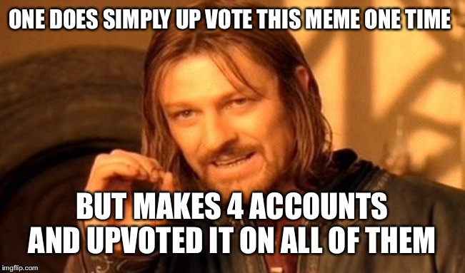 ONE DOES SIMPLY UP VOTE THIS MEME ONE TIME BUT MAKES 4 ACCOUNTS AND UPVOTED IT ON ALL OF THEM | image tagged in memes,one does not simply | made w/ Imgflip meme maker