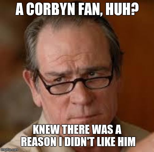 my face when someone asks a stupid question | A CORBYN FAN, HUH? KNEW THERE WAS A REASON I DIDN'T LIKE HIM | image tagged in my face when someone asks a stupid question | made w/ Imgflip meme maker