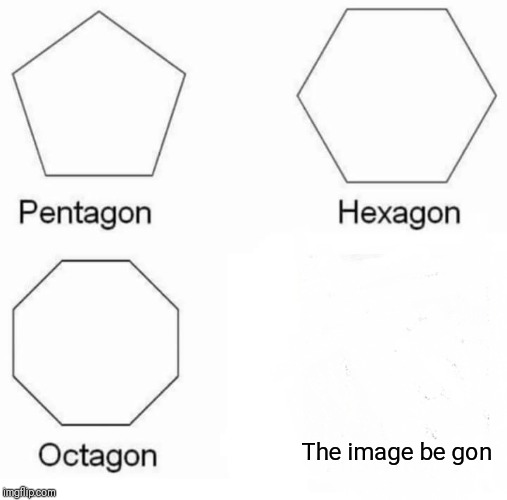 Pentagon Hexagon Octagon | The image be gon | image tagged in memes,pentagon hexagon octagon | made w/ Imgflip meme maker