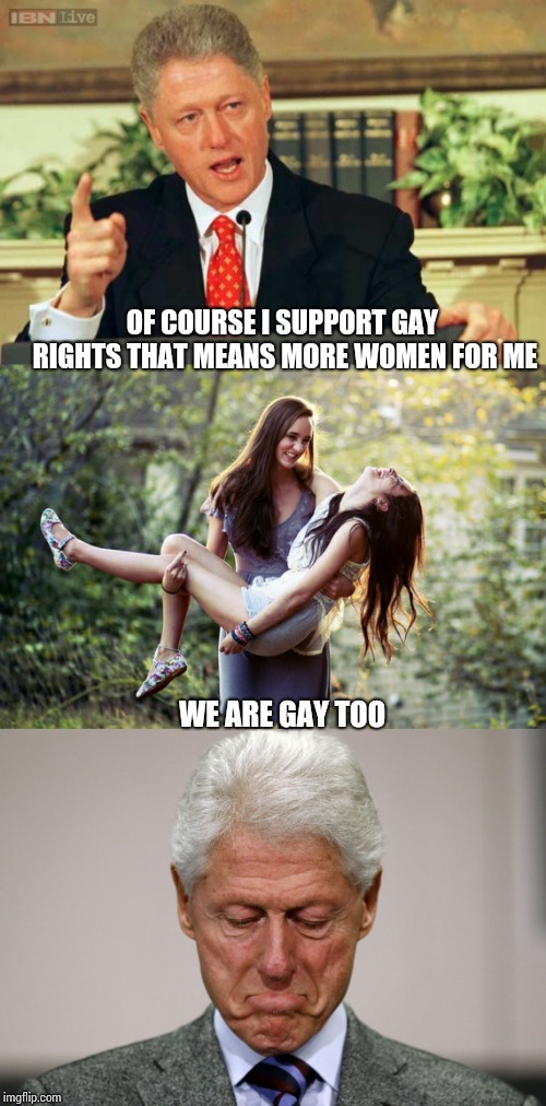 OF COURSE I SUPPORT GAY RIGHTS THAT MEANS MORE WOMEN FOR ME; WE ARE GAY TOO | image tagged in bill clinton - sexual relations,lesbian,sad bill clinton | made w/ Imgflip meme maker