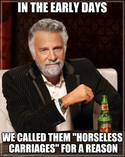 The Most Interesting Man In The World Meme | IN THE EARLY DAYS WE CALLED THEM "HORSELESS CARRIAGES" FOR A REASON | image tagged in memes,the most interesting man in the world | made w/ Imgflip meme maker