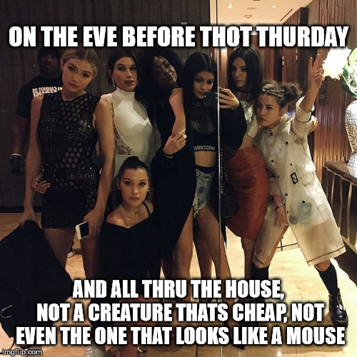 Eve before Thot Thursday | ON THE EVE BEFORE THOT THURDAY; AND ALL THRU THE HOUSE, NOT A CREATURE THATS CHEAP, NOT EVEN THE ONE THAT LOOKS LIKE A MOUSE | image tagged in thots,kylie jenner,kim kardashian,kardashians,hollywood,reality tv | made w/ Imgflip meme maker