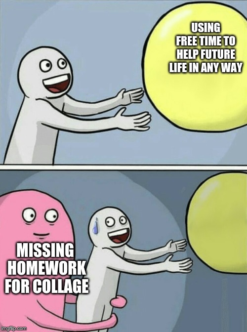 Running Away Balloon Meme | USING FREE TIME TO HELP FUTURE LIFE IN ANY WAY; MISSING HOMEWORK FOR COLLAGE | image tagged in memes,running away balloon | made w/ Imgflip meme maker