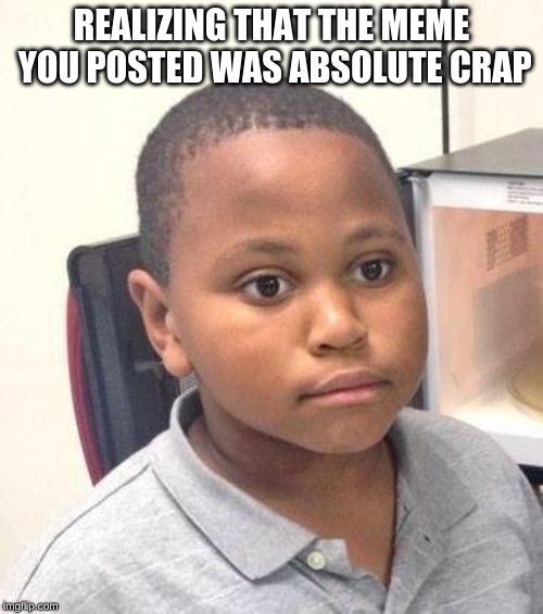 Minor Mistake Marvin Meme | REALIZING THAT THE MEME YOU POSTED WAS ABSOLUTE CRAP | image tagged in memes,minor mistake marvin | made w/ Imgflip meme maker