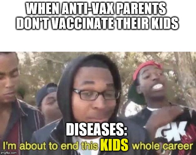 I’m about to end this man’s whole career | WHEN ANTI-VAX PARENTS DON'T VACCINATE THEIR KIDS; DISEASES:; KIDS | image tagged in im about to end this mans whole career | made w/ Imgflip meme maker