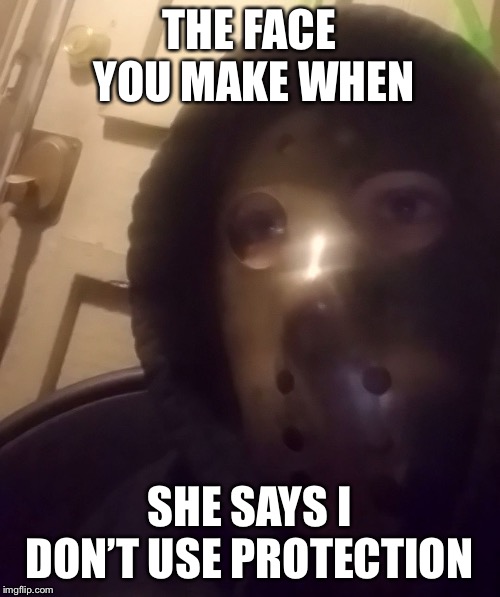 The face you make(custom) | THE FACE YOU MAKE WHEN; SHE SAYS I DON’T USE PROTECTION | image tagged in the face you makecustom | made w/ Imgflip meme maker