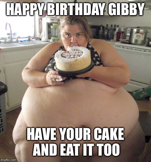 Happy Birthday Fat Girl | HAPPY BIRTHDAY GIBBY; HAVE YOUR CAKE AND EAT IT TOO | image tagged in happy birthday fat girl | made w/ Imgflip meme maker