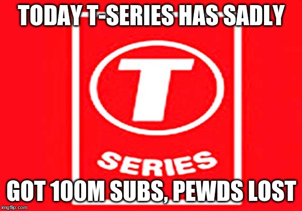 T-series | TODAY T-SERIES HAS SADLY; GOT 100M SUBS, PEWDS LOST | image tagged in t-series | made w/ Imgflip meme maker