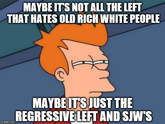 Futurama Fry Meme | MAYBE IT'S NOT ALL THE LEFT THAT HATES OLD RICH WHITE PEOPLE MAYBE IT'S JUST THE REGRESSIVE LEFT AND SJW'S | image tagged in memes,futurama fry | made w/ Imgflip meme maker