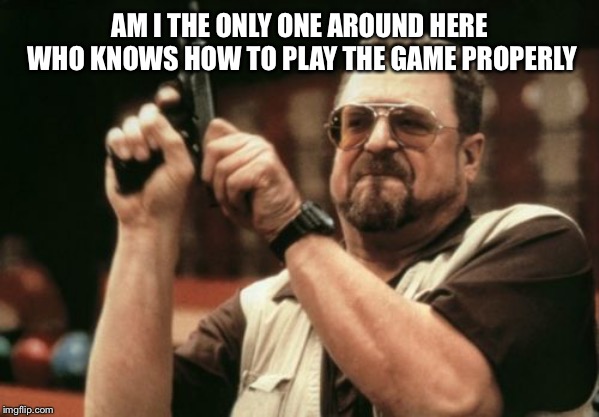 Am I The Only One Around Here | AM I THE ONLY ONE AROUND HERE WHO KNOWS HOW TO PLAY THE GAME PROPERLY | image tagged in memes,am i the only one around here | made w/ Imgflip meme maker