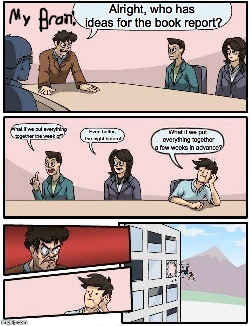 Boardroom Meeting Suggestion Meme | Alright, who has ideas for the book report? What if we put everything together the week of? What if we put everything together a few weeks in advance? Even better, the night before! | image tagged in memes,boardroom meeting suggestion | made w/ Imgflip meme maker