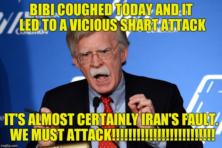 The neo con war walrus is at it again. | BIBI COUGHED TODAY AND IT LED TO A VICIOUS SHART ATTACK; IT'S ALMOST CERTAINLY IRAN'S FAULT. WE MUST ATTACK!!!!!!!!!!!!!!!!!!!!!!!!! | image tagged in john bolton - wacko,liar,fraud,criminal | made w/ Imgflip meme maker