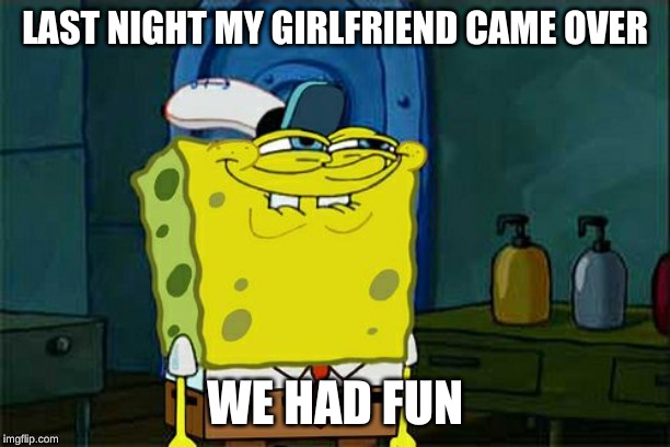 Don't You Squidward | LAST NIGHT MY GIRLFRIEND CAME OVER; WE HAD FUN | image tagged in memes,dont you squidward | made w/ Imgflip meme maker