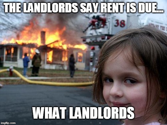 Disaster Girl | THE LANDLORDS SAY RENT IS DUE... WHAT LANDLORDS | image tagged in memes,disaster girl | made w/ Imgflip meme maker