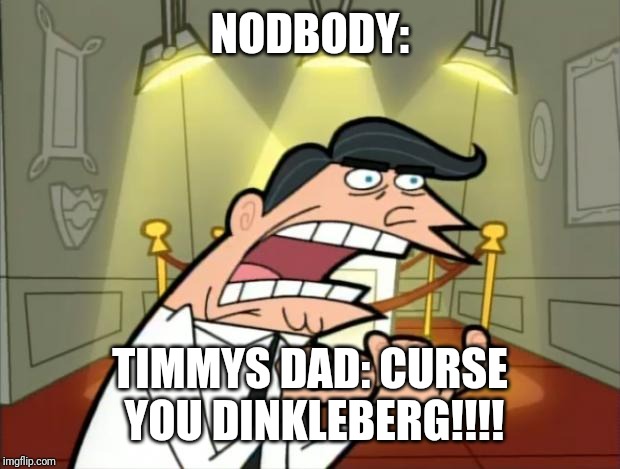 Timmy's dad rage | NODBODY:; TIMMYS DAD: CURSE YOU DINKLEBERG!!!! | image tagged in timmy's dad rage | made w/ Imgflip meme maker