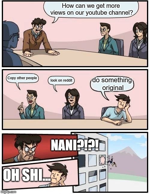 Boardroom Meeting Suggestion Meme | How can we get more views on our youtube channel? Copy other people; look on reddit; do something original; NANI?!?! OH SHI... | image tagged in memes,boardroom meeting suggestion | made w/ Imgflip meme maker