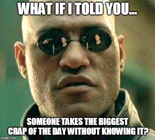 What if i told you | WHAT IF I TOLD YOU... SOMEONE TAKES THE BIGGEST CRAP OF THE DAY WITHOUT KNOWING IT? | image tagged in what if i told you | made w/ Imgflip meme maker