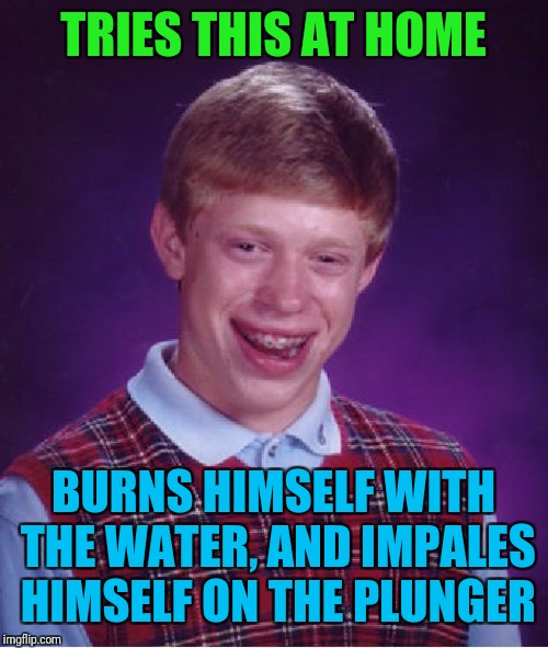 Bad Luck Brian Meme | TRIES THIS AT HOME BURNS HIMSELF WITH THE WATER, AND IMPALES HIMSELF ON THE PLUNGER | image tagged in memes,bad luck brian | made w/ Imgflip meme maker