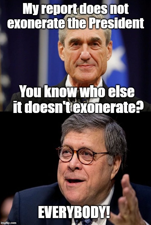 Mueller report doesn't exonerate anybody. | My report does not exonerate the President; You know who else it doesn't exonerate? EVERYBODY! | image tagged in mueller,bill barr | made w/ Imgflip meme maker