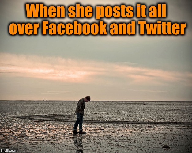 lonely | When she posts it all over Facebook and Twitter | image tagged in lonely | made w/ Imgflip meme maker
