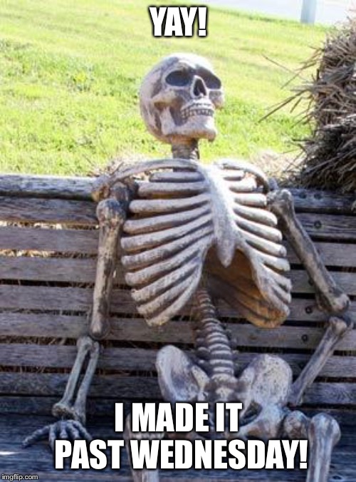 Waiting Skeleton Meme | YAY! I MADE IT PAST WEDNESDAY! | image tagged in memes,waiting skeleton | made w/ Imgflip meme maker