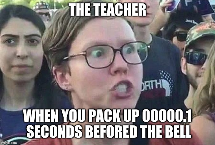 Triggered Liberal | THE TEACHER; WHEN YOU PACK UP 00000.1 SECONDS BEFORED THE BELL | image tagged in triggered liberal | made w/ Imgflip meme maker