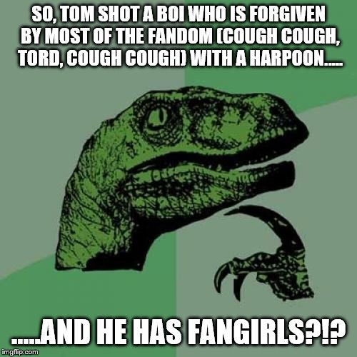 LOGIC, MY DUDES. | SO, TOM SHOT A BOI WHO IS FORGIVEN BY MOST OF THE FANDOM (COUGH COUGH, TORD, COUGH COUGH) WITH A HARPOON..... …..AND HE HAS FANGIRLS?!? | image tagged in memes,philosoraptor,logic | made w/ Imgflip meme maker