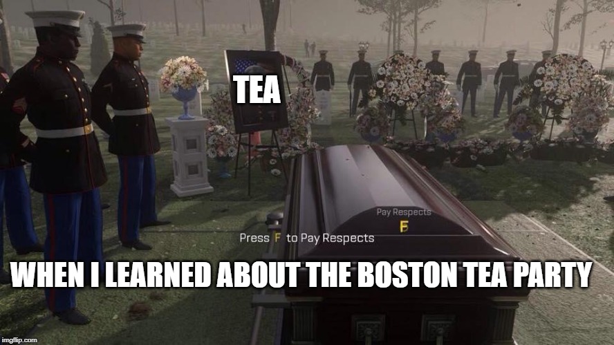it was a waste of tea change my mind | TEA; WHEN I LEARNED ABOUT THE BOSTON TEA PARTY | image tagged in press f to pay respects | made w/ Imgflip meme maker
