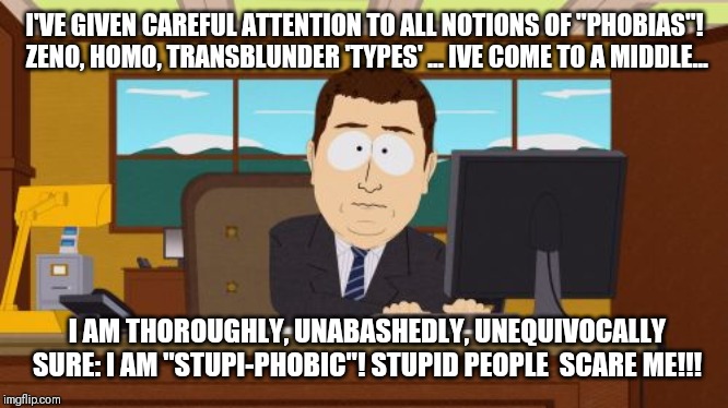 Aaaaand Its Gone | I'VE GIVEN CAREFUL ATTENTION TO ALL NOTIONS OF "PHOBIAS"! ZENO, HOMO, TRANSBLUNDER 'TYPES' ... IVE COME TO A MIDDLE... I AM THOROUGHLY, UNABASHEDLY, UNEQUIVOCALLY SURE: I AM "STUPI-PHOBIC"! STUPID PEOPLE  SCARE ME!!! | image tagged in memes,aaaaand its gone | made w/ Imgflip meme maker