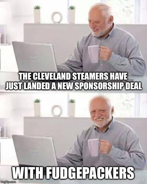 Hide the Pain Harold Meme | THE CLEVELAND STEAMERS HAVE JUST LANDED A NEW SPONSORSHIP DEAL; WITH FUDGEPACKERS | image tagged in memes,hide the pain harold | made w/ Imgflip meme maker