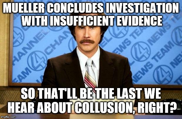 BREAKING NEWS | MUELLER CONCLUDES INVESTIGATION WITH INSUFFICIENT EVIDENCE; SO THAT'LL BE THE LAST WE HEAR ABOUT COLLUSION, RIGHT? | image tagged in breaking news | made w/ Imgflip meme maker