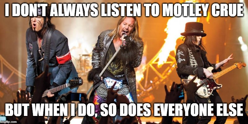 Motley Crue | I DON'T ALWAYS LISTEN TO MOTLEY CRUE; BUT WHEN I DO, SO DOES EVERYONE ELSE | image tagged in motley crue | made w/ Imgflip meme maker