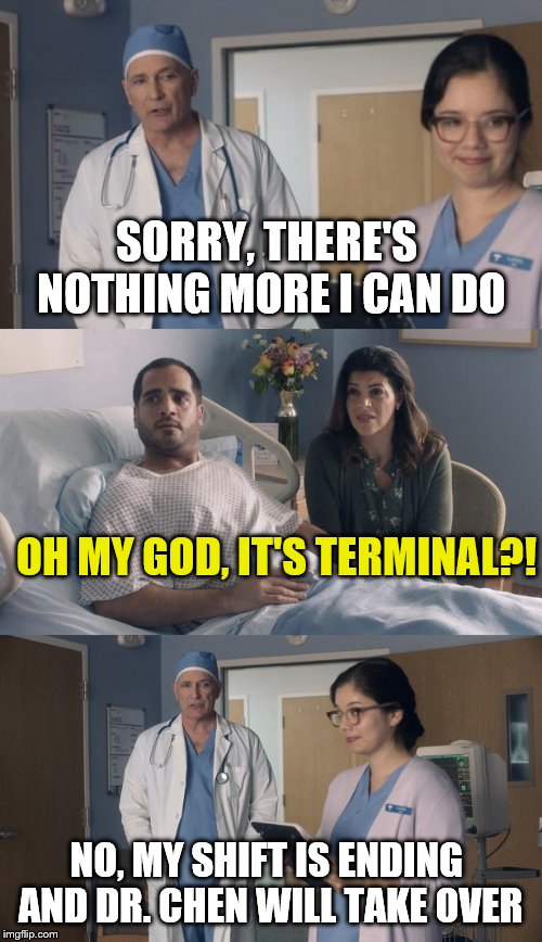 Just OK Surgeon commercial | SORRY, THERE'S NOTHING MORE I CAN DO; OH MY GOD, IT'S TERMINAL?! NO, MY SHIFT IS ENDING AND DR. CHEN WILL TAKE OVER | image tagged in just ok surgeon commercial | made w/ Imgflip meme maker