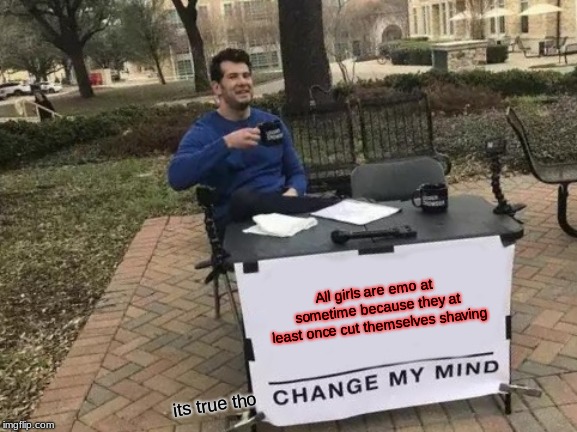 Change My Mind Meme | All girls are emo at sometime because they at least once cut themselves shaving; its true tho | image tagged in memes,change my mind | made w/ Imgflip meme maker