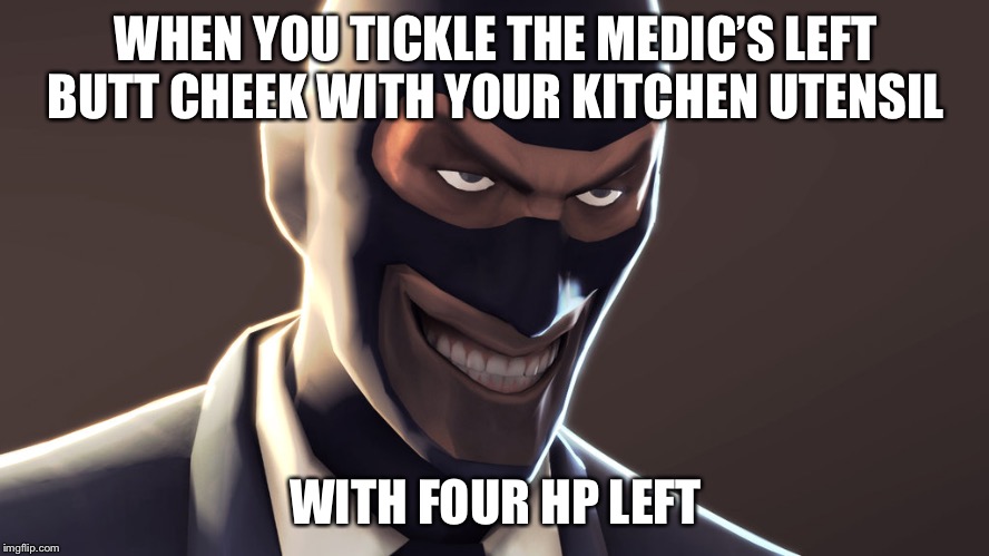 TF2 spy face | WHEN YOU TICKLE THE MEDIC’S LEFT BUTT CHEEK WITH YOUR KITCHEN UTENSIL; WITH FOUR HP LEFT | image tagged in tf2 spy face | made w/ Imgflip meme maker