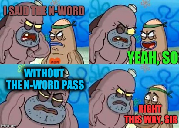 How Tough Are You Meme | I SAID THE N-WORD; YEAH, SO? WITHOUT THE N-WORD PASS; RIGHT THIS WAY, SIR | image tagged in memes,how tough are you | made w/ Imgflip meme maker