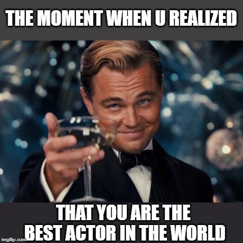 Leonardo Dicaprio Cheers Meme | THE MOMENT WHEN U REALIZED; THAT YOU ARE THE BEST ACTOR IN THE WORLD | image tagged in memes,leonardo dicaprio cheers | made w/ Imgflip meme maker