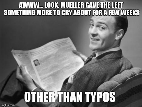 50's newspaper | AWWW... LOOK, MUELLER GAVE THE LEFT SOMETHING MORE TO CRY ABOUT FOR A FEW WEEKS OTHER THAN TYPOS | image tagged in 50's newspaper | made w/ Imgflip meme maker