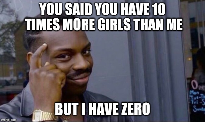 Clever Guy | YOU SAID YOU HAVE 10 TIMES MORE GIRLS THAN ME; BUT I HAVE ZERO | image tagged in clever guy | made w/ Imgflip meme maker