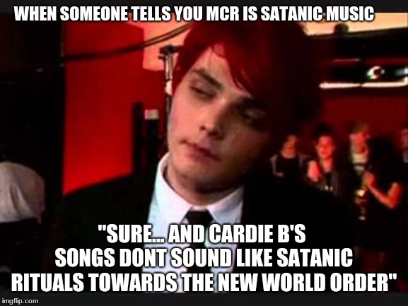 WHEN SOMEONE TELLS YOU MCR IS SATANIC MUSIC; "SURE... AND CARDIE B'S SONGS DONT SOUND LIKE SATANIC RITUALS TOWARDS THE NEW WORLD ORDER" | made w/ Imgflip meme maker