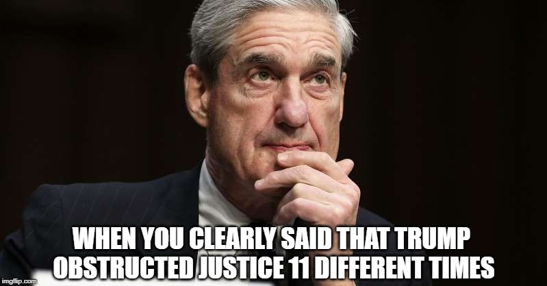 That face you make | WHEN YOU CLEARLY SAID THAT TRUMP OBSTRUCTED JUSTICE 11 DIFFERENT TIMES | image tagged in donald trump,robert mueller,trump russia collusion,conservative hypocrisy | made w/ Imgflip meme maker